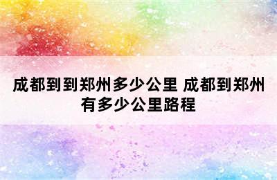 成都到到郑州多少公里 成都到郑州有多少公里路程